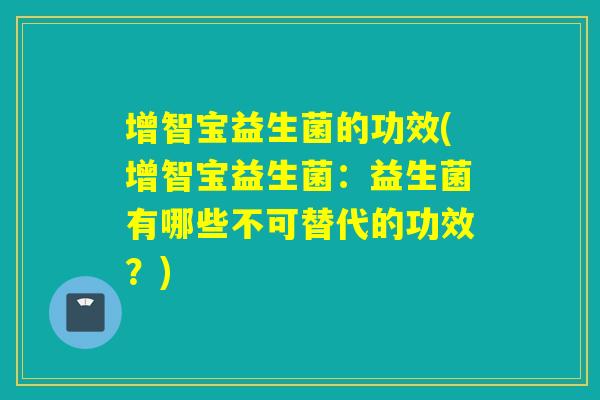 增智宝益生菌的功效(增智宝益生菌:益生菌有哪些不可替代的功效?) 增智宝益生菌的功效(增智宝益生菌:益生菌有哪些不可替代的功效?)