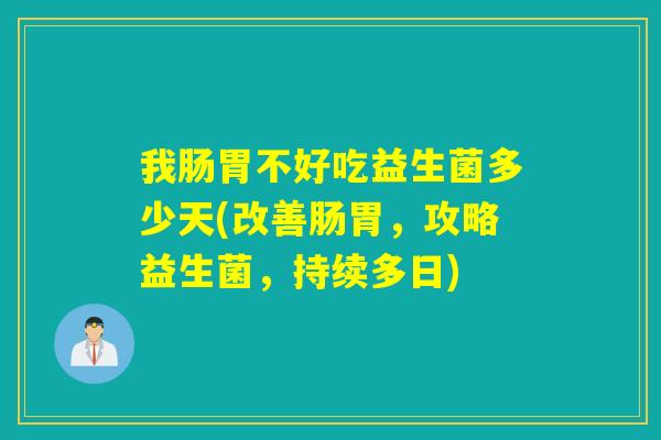 我肠胃不好吃益生菌多少天(改善肠胃，攻略益生菌，持续多日)