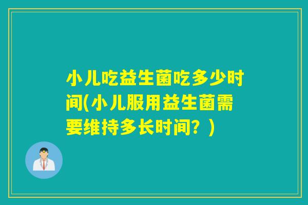 小儿吃益生菌吃多少时间(小儿服用益生菌需要维持多长时间？)