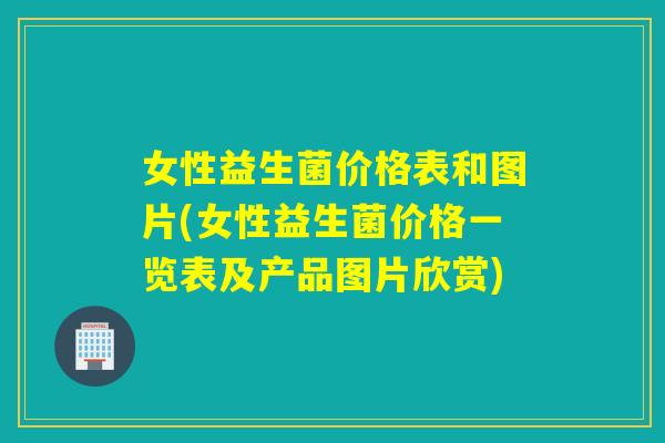 女性益生菌价格表和图片(女性益生菌价格一览表及产品图片欣赏) 女性益生菌价格表和图片(女性益生菌价格一览表及产品图片欣赏)