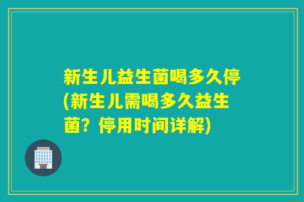 新生儿益生菌喝多久停(新生儿需喝多久益生菌?停用时间详解) 新生儿益生菌喝多久停(新生儿需喝多久益生菌?停用时间详解)