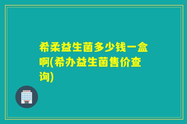希柔益生菌多少钱一盒啊(希办益生菌售价查询) 希柔益生菌多少钱一盒啊(希办益生菌售价查询)