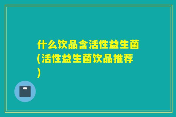 什么饮品含活性益生菌(活性益生菌饮品推荐) 什么饮品含活性益生菌(活性益生菌饮品推荐)