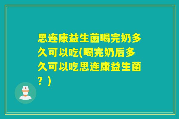 思连康益生菌喝完奶多久可以吃(喝完奶后多久可以吃思连康益生菌？)