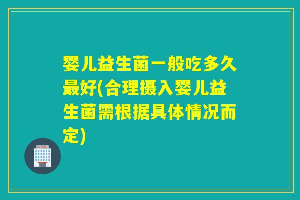 婴儿益生菌一般吃多久好(合理摄入婴儿益生菌需根据具体情况而定) 婴儿益生菌一般吃多久好(合理摄入婴儿益生菌需根据具体情况而定)