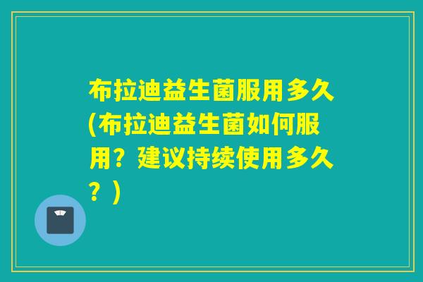布拉迪益生菌服用多久(布拉迪益生菌如何服用？建议持续使用多久？)