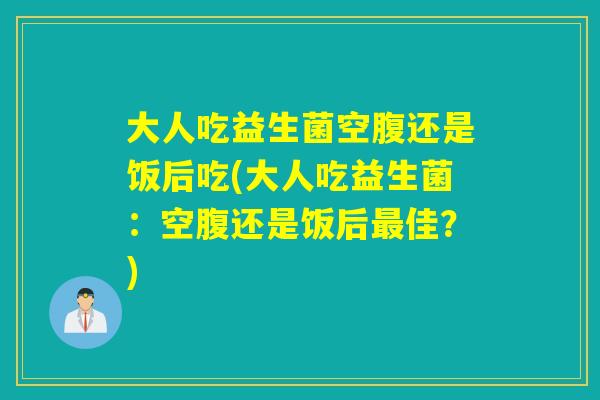 大人吃益生菌空腹还是饭后吃(大人吃益生菌：空腹还是饭后佳？)