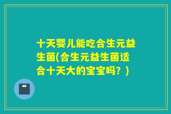 十天婴儿能吃合生元益生菌(合生元益生菌适合十天大的宝宝吗？)