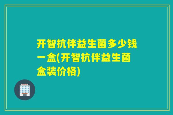 开智抗伴益生菌多少钱一盒(开智抗伴益生菌盒装价格)