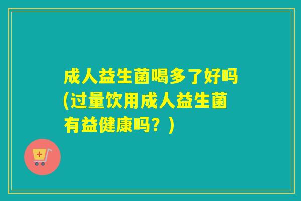 成人益生菌喝多了好吗(过量饮用成人益生菌有益健康吗？)