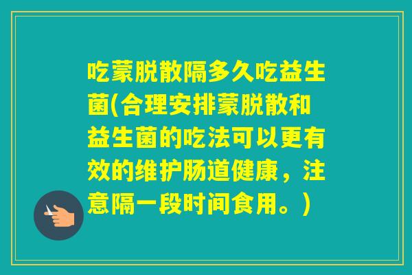 吃蒙脱散隔多久吃益生菌(合理安排蒙脱散和益生菌的吃法可以更有效的维护肠道健康，注意隔一段时间食用。)