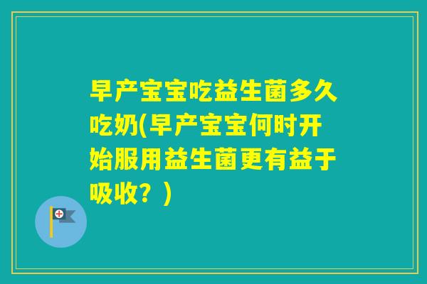 早产宝宝吃益生菌多久吃奶(早产宝宝何时开始服用益生菌更有益于吸收？)