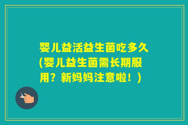 婴儿益活益生菌吃多久(婴儿益生菌需长期服用？新妈妈注意啦！)