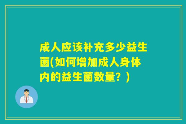 成人应该补充多少益生菌(如何增加成人身体内的益生菌数量？)