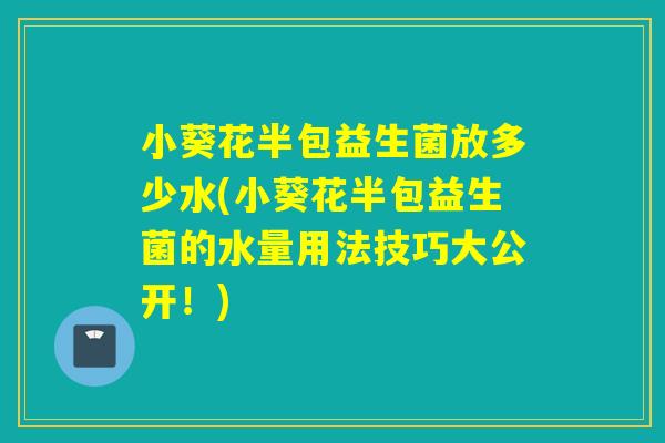 小葵花半包益生菌放多少水(小葵花半包益生菌的水量用法技巧大公开！)