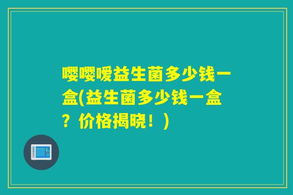 嘤嘤嗳益生菌多少钱一盒(益生菌多少钱一盒?价格揭晓!) 嘤嘤嗳益生菌多少钱一盒(益生菌多少钱一盒?价格揭晓!)