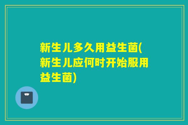 新生儿多久用益生菌(新生儿应何时开始服用益生菌)