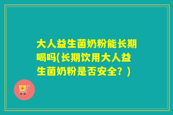 大人益生菌奶粉能长期喝吗(长期饮用大人益生菌奶粉是否安全?) 大人益生菌奶粉能长期喝吗(长期饮用大人益生菌奶粉是否安全?)