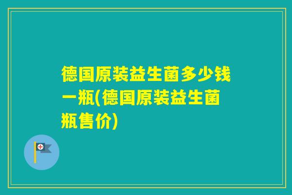 德国原装益生菌多少钱一瓶(德国原装益生菌瓶售价)