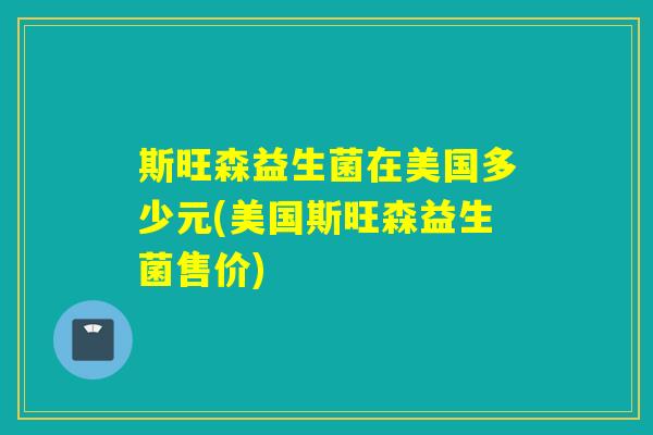 斯旺森益生菌在美国多少元(美国斯旺森益生菌售价) 斯旺森益生菌在美国多少元(美国斯旺森益生菌售价)