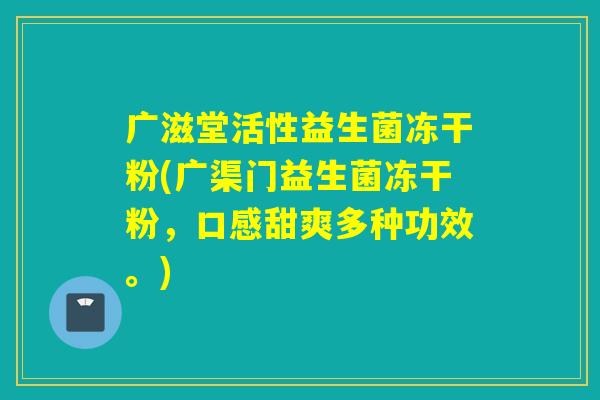 广滋堂活性益生菌冻干粉(广渠门益生菌冻干粉，口感甜爽多种功效。)
