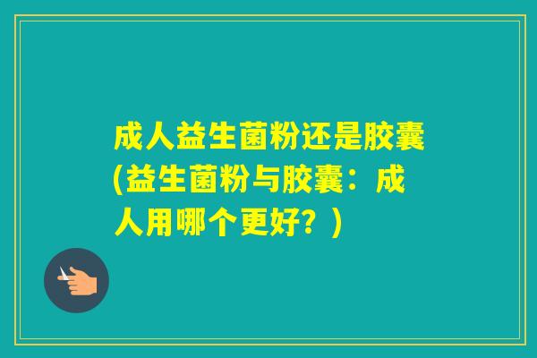 成人益生菌粉还是胶囊(益生菌粉与胶囊：成人用哪个更好？)
