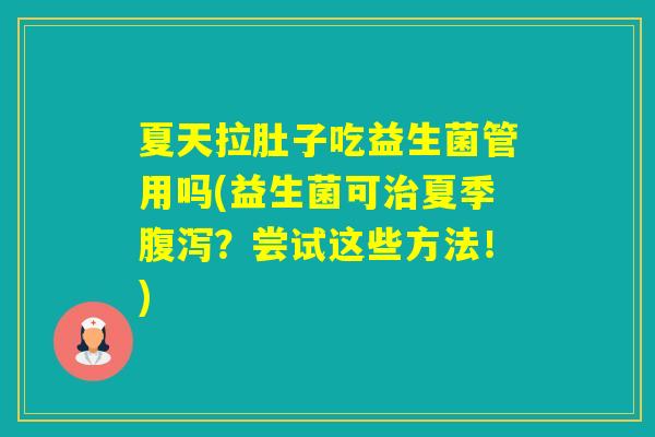 夏天拉肚子吃益生菌管用吗(益生菌可夏季?尝试这些方法!) 夏天拉肚子吃益生菌管用吗(益生菌可夏季?尝试这些方法!)