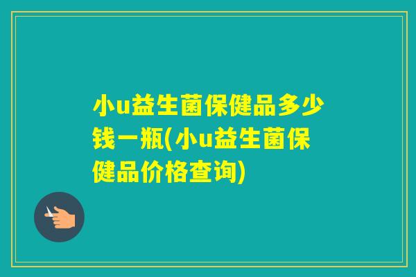 小u益生菌保健品多少钱一瓶(小u益生菌保健品价格查询)