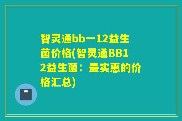 智灵通bb一12益生菌价格(智灵通BB12益生菌：实惠的价格汇总)
