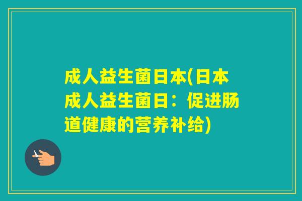 成人益生菌日本(日本成人益生菌日:促进肠道健康的营养补给) 成人益生菌日本(日本成人益生菌日:促进肠道健康的营养补给)