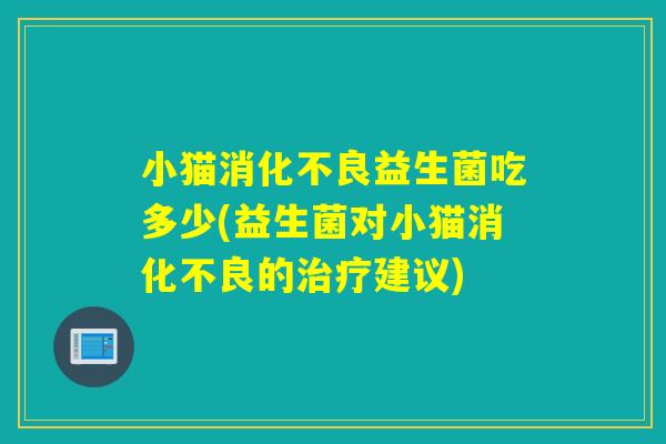 小猫益生菌吃多少(益生菌对小猫的建议) 小猫益生菌吃多少(益生菌对小猫的建议)