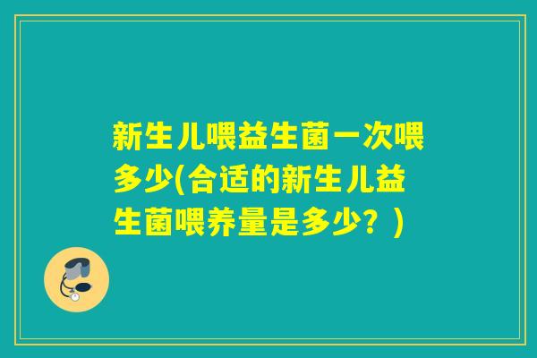 新生儿喂益生菌一次喂多少(合适的新生儿益生菌喂养量是多少？)