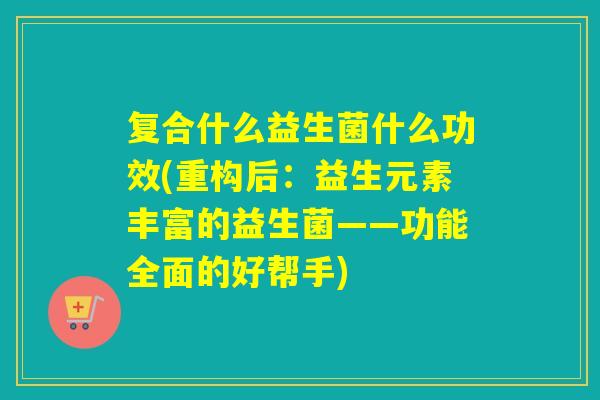 复合什么益生菌什么功效(重构后：益生元素丰富的益生菌——功能全面的好帮手)
