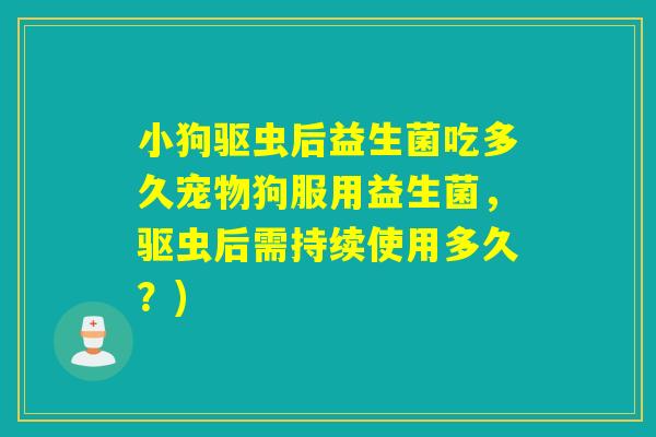小狗驱虫后益生菌吃多久宠物狗服用益生菌，驱虫后需持续使用多久？)