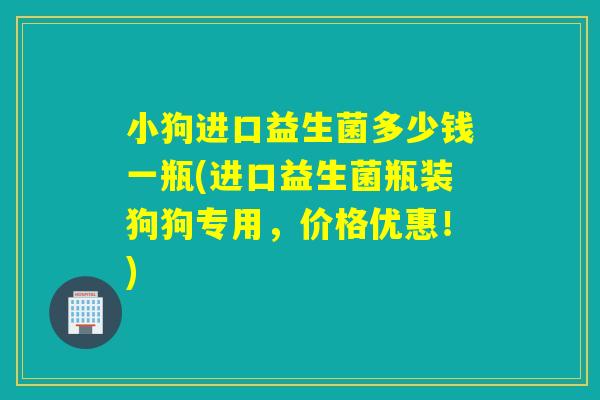 小狗进口益生菌多少钱一瓶(进口益生菌瓶装狗狗专用,价格优惠!) 小狗进口益生菌多少钱一瓶(进口益生菌瓶装狗狗专用,价格优惠!)