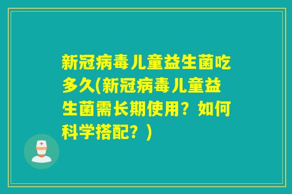 新冠儿童益生菌吃多久(新冠儿童益生菌需长期使用?如何科学搭配?) 新冠儿童益生菌吃多久(新冠儿童益生菌需长期使用?如何科学搭配?)