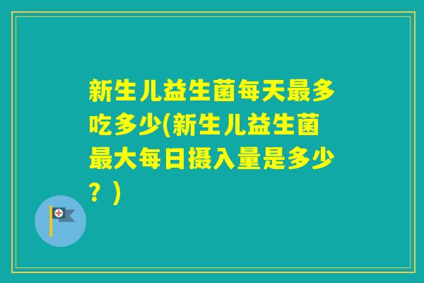 新生儿益生菌每天多吃多少(新生儿益生菌大每日摄入量是多少?) 新生儿益生菌每天多吃多少(新生儿益生菌大每日摄入量是多少?)