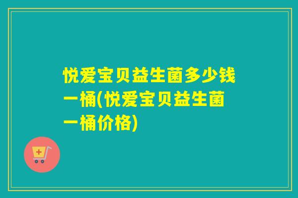 悦爱宝贝益生菌多少钱一桶(悦爱宝贝益生菌一桶价格)