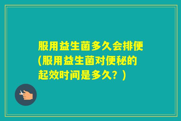 服用益生菌多久会排便(服用益生菌对的起效时间是多久？)