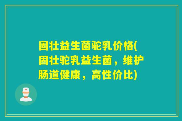 固壮益生菌驼乳价格(固壮驼乳益生菌，维护肠道健康，高性价比)