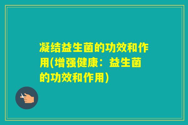 凝结益生菌的功效和作用(增强健康：益生菌的功效和作用)