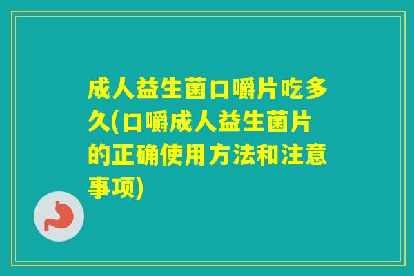 成人益生菌口嚼片吃多久(口嚼成人益生菌片的正确使用方法和注意事项)