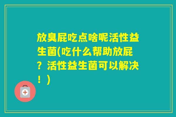放臭屁吃点啥呢活性益生菌(吃什么帮助放屁?活性益生菌可以解决!) 放臭屁吃点啥呢活性益生菌(吃什么帮助放屁?活性益生菌可以解决!)