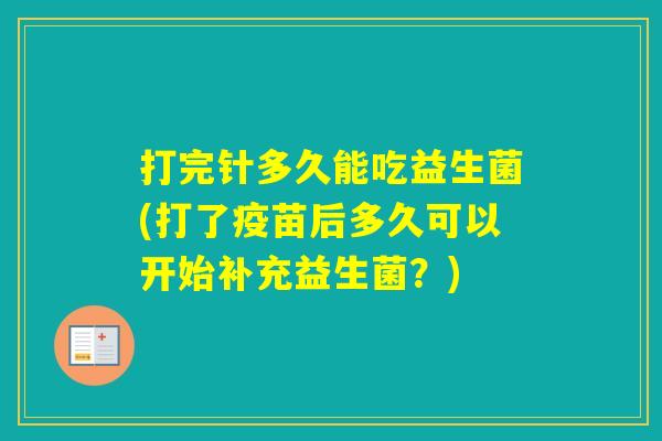打完针多久能吃益生菌(打了疫苗后多久可以开始补充益生菌?) 打完针多久能吃益生菌(打了疫苗后多久可以开始补充益生菌?)