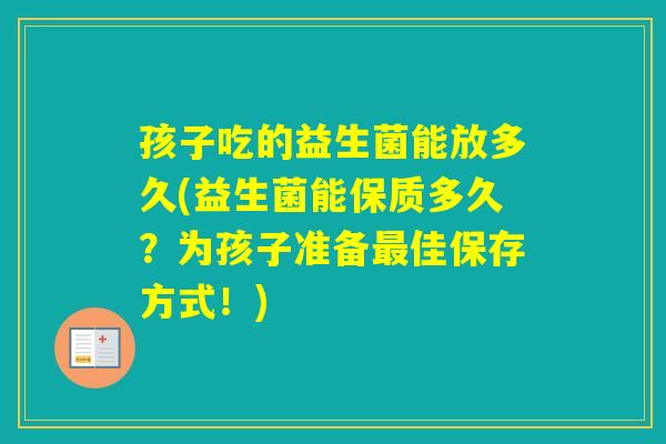 孩子吃的益生菌能放多久(益生菌能保质多久?为孩子准备佳保存方式!) 孩子吃的益生菌能放多久(益生菌能保质多久?为孩子准备佳保存方式!)