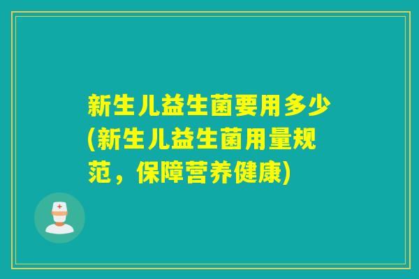 新生儿益生菌要用多少(新生儿益生菌用量规范,保障营养健康) 新生儿益生菌要用多少(新生儿益生菌用量规范,保障营养健康)