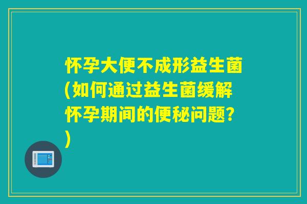 怀孕大便不成形益生菌(如何通过益生菌缓解怀孕期间的问题？)