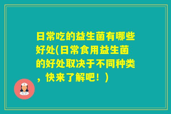 日常吃的益生菌有哪些好处(日常食用益生菌的好处取决于不同种类，快来了解吧！)