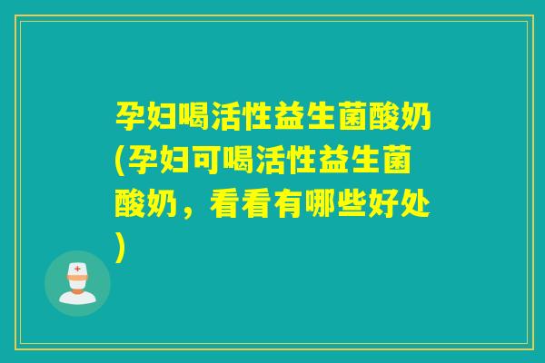 孕妇喝活性益生菌酸奶(孕妇可喝活性益生菌酸奶，看看有哪些好处)