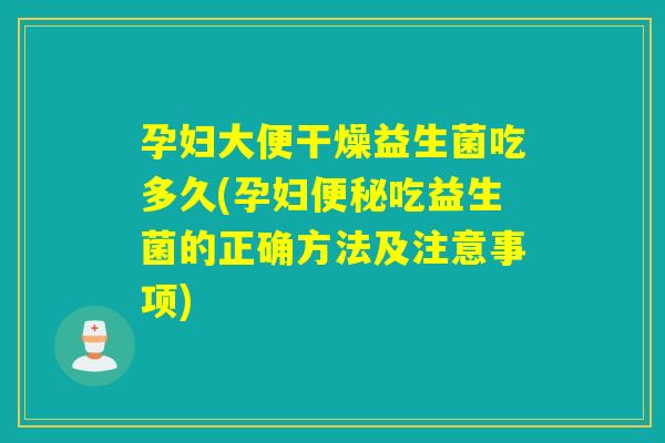 孕妇大便干燥益生菌吃多久(孕妇吃益生菌的正确方法及注意事项)